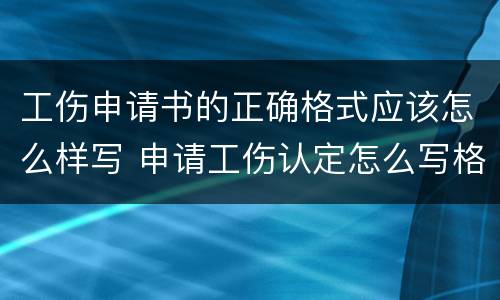 工伤申请书的正确格式应该怎么样写 申请工伤认定怎么写格式