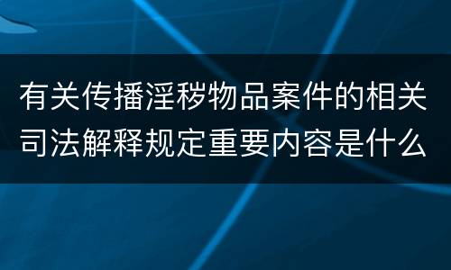 有关传播淫秽物品案件的相关司法解释规定重要内容是什么