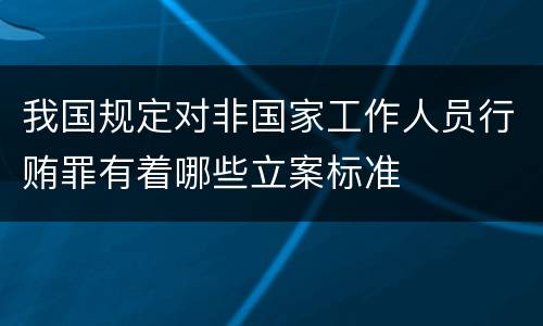 我国规定对非国家工作人员行贿罪有着哪些立案标准