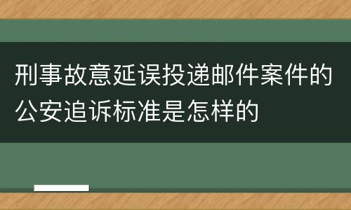 刑事故意延误投递邮件案件的公安追诉标准是怎样的