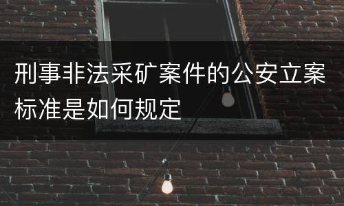 刑事非法采矿案件的公安立案标准是如何规定