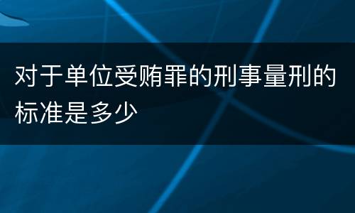 对于单位受贿罪的刑事量刑的标准是多少
