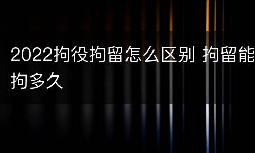2022拘役拘留怎么区别 拘留能拘多久