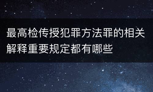 最高检传授犯罪方法罪的相关解释重要规定都有哪些
