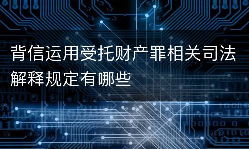背信运用受托财产罪相关司法解释规定有哪些