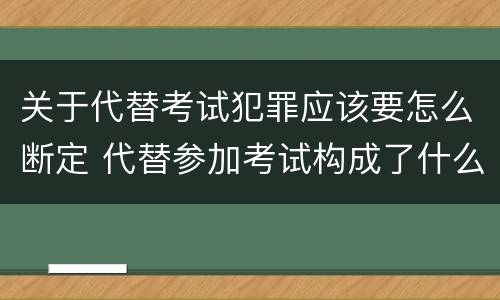 关于代替考试犯罪应该要怎么断定 代替参加考试构成了什么犯罪