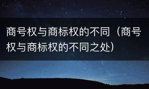 商号权与商标权的不同（商号权与商标权的不同之处）