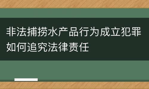 非法捕捞水产品行为成立犯罪如何追究法律责任