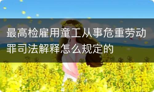 最高检雇用童工从事危重劳动罪司法解释怎么规定的