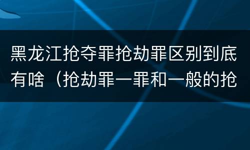 黑龙江抢夺罪抢劫罪区别到底有啥（抢劫罪一罪和一般的抢劫罪）