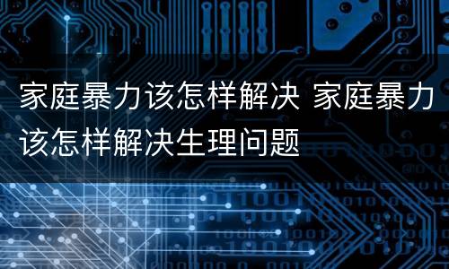 家庭暴力该怎样解决 家庭暴力该怎样解决生理问题