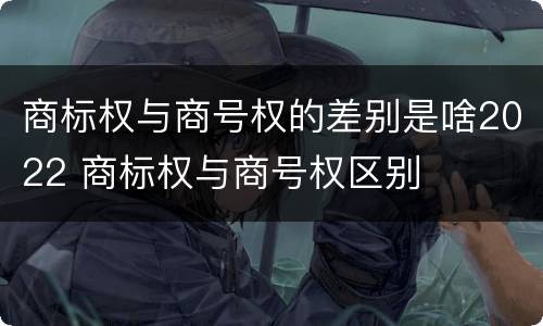商标权与商号权的差别是啥2022 商标权与商号权区别