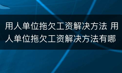用人单位拖欠工资解决方法 用人单位拖欠工资解决方法有哪些