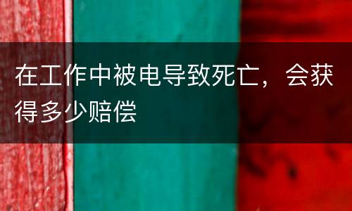 在工作中被电导致死亡，会获得多少赔偿