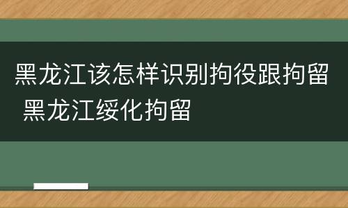 黑龙江该怎样识别拘役跟拘留 黑龙江绥化拘留