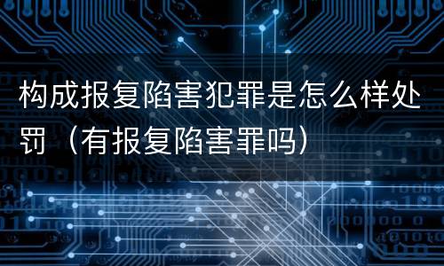 构成报复陷害犯罪是怎么样处罚（有报复陷害罪吗）