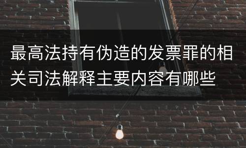 最高法持有伪造的发票罪的相关司法解释主要内容有哪些