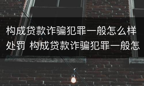 构成贷款诈骗犯罪一般怎么样处罚 构成贷款诈骗犯罪一般怎么样处罚呢