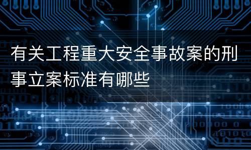 有关工程重大安全事故案的刑事立案标准有哪些