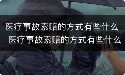 医疗事故索赔的方式有些什么 医疗事故索赔的方式有些什么类型