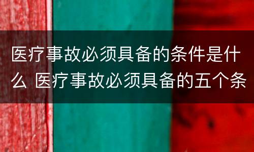 医疗事故必须具备的条件是什么 医疗事故必须具备的五个条件