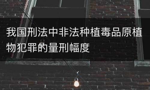 我国刑法中非法种植毒品原植物犯罪的量刑幅度