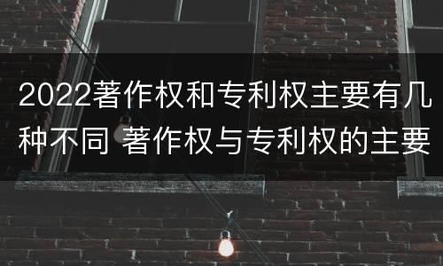2022著作权和专利权主要有几种不同 著作权与专利权的主要区别