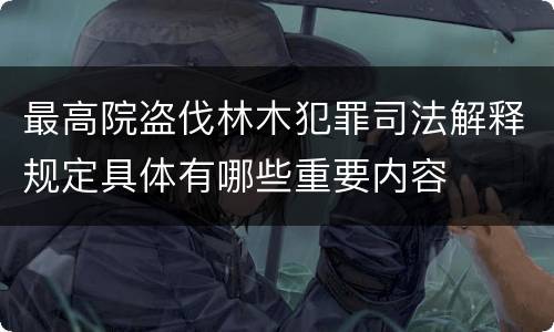 最高院盗伐林木犯罪司法解释规定具体有哪些重要内容