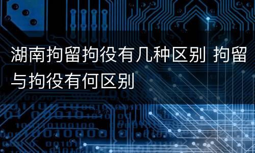 湖南拘留拘役有几种区别 拘留与拘役有何区别