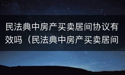 民法典中房产买卖居间协议有效吗（民法典中房产买卖居间协议有效吗）