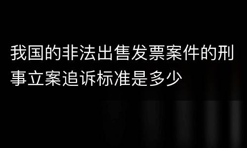 我国的非法出售发票案件的刑事立案追诉标准是多少