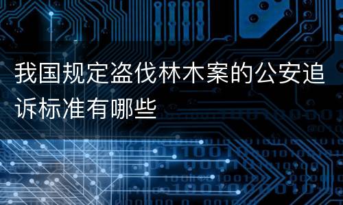 我国规定盗伐林木案的公安追诉标准有哪些