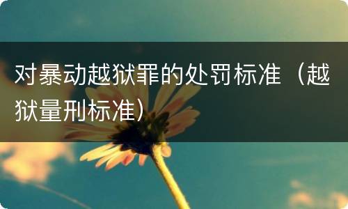 对暴动越狱罪的处罚标准（越狱量刑标准）