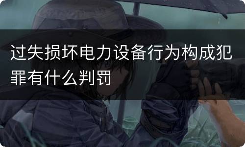 过失损坏电力设备行为构成犯罪有什么判罚