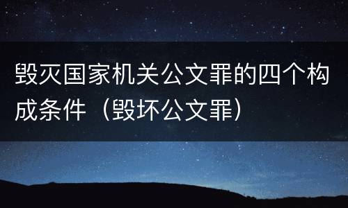 毁灭国家机关公文罪的四个构成条件（毁坏公文罪）