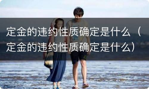定金的违约性质确定是什么（定金的违约性质确定是什么）