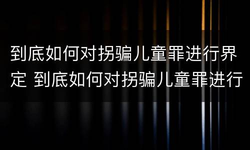 到底如何对拐骗儿童罪进行界定 到底如何对拐骗儿童罪进行界定判刑