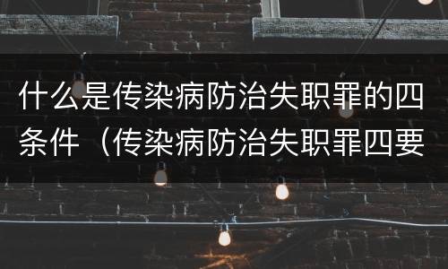 什么是传染病防治失职罪的四条件（传染病防治失职罪四要件）