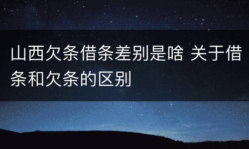 山西欠条借条差别是啥 关于借条和欠条的区别