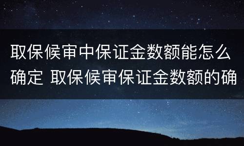 取保候审中保证金数额能怎么确定 取保候审保证金数额的确定
