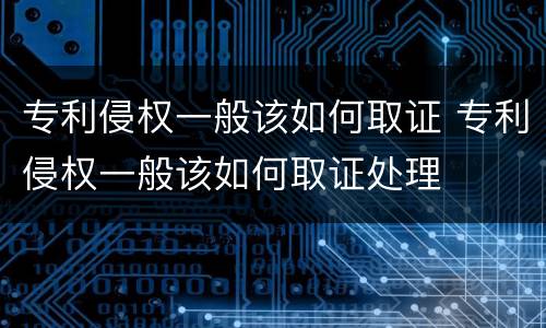 专利侵权一般该如何取证 专利侵权一般该如何取证处理