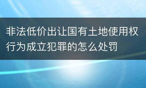 非法低价出让国有土地使用权行为成立犯罪的怎么处罚