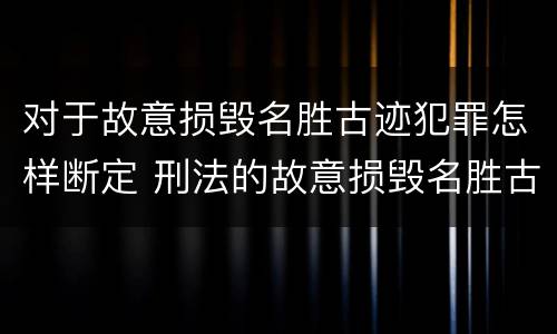 对于故意损毁名胜古迹犯罪怎样断定 刑法的故意损毁名胜古迹