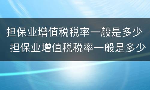 担保业增值税税率一般是多少 担保业增值税税率一般是多少啊