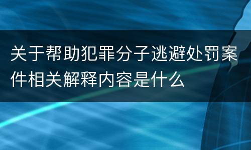关于帮助犯罪分子逃避处罚案件相关解释内容是什么