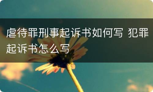 虐待罪刑事起诉书如何写 犯罪起诉书怎么写