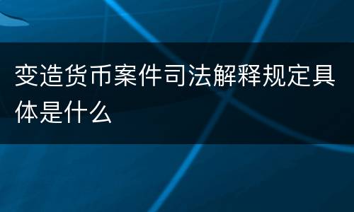 变造货币案件司法解释规定具体是什么