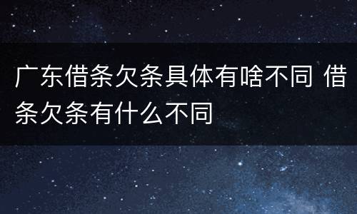 广东借条欠条具体有啥不同 借条欠条有什么不同