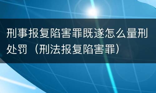 刑事报复陷害罪既遂怎么量刑处罚（刑法报复陷害罪）