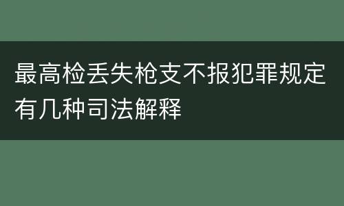 最高检丢失枪支不报犯罪规定有几种司法解释